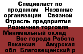 Специалист по продажам › Название организации ­ Связной › Отрасль предприятия ­ Розничная торговля › Минимальный оклад ­ 18 000 - Все города Работа » Вакансии   . Амурская обл.,Благовещенский р-н